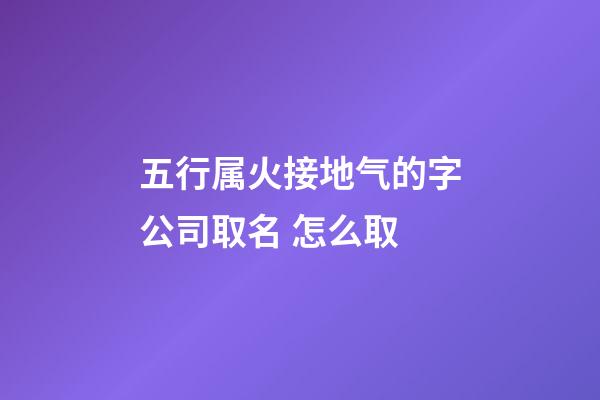 五行属火接地气的字公司取名 怎么取-第1张-公司起名-玄机派